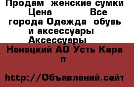 Продам  женские сумки › Цена ­ 1 000 - Все города Одежда, обувь и аксессуары » Аксессуары   . Ненецкий АО,Усть-Кара п.